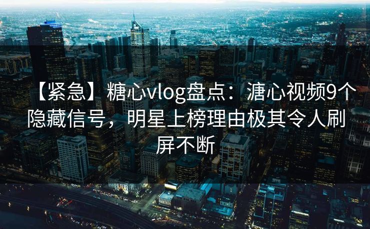 【紧急】糖心vlog盘点：溏心视频9个隐藏信号，明星上榜理由极其令人刷屏不断