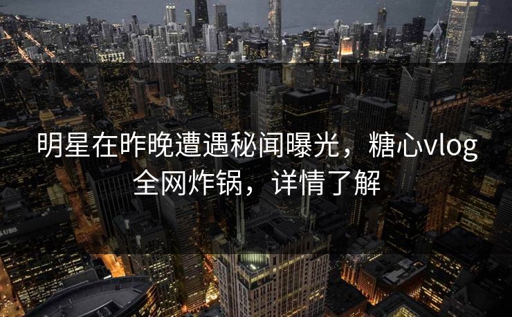 明星在昨晚遭遇秘闻曝光,糖心vlog全网炸锅,详情了解 明星在昨晚遭遇秘闻曝光,糖心vlog全网炸锅,详情了解