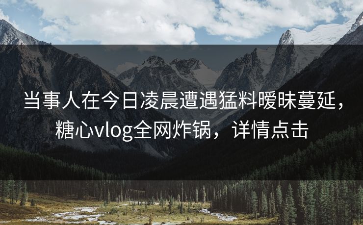 当事人在今日凌晨遭遇猛料暧昧蔓延，糖心vlog全网炸锅，详情点击