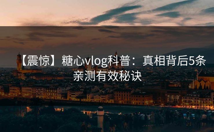 【震惊】糖心vlog科普:真相背后5条亲测有效秘诀 【震惊】糖心vlog科普:真相背后5条亲测有效秘诀