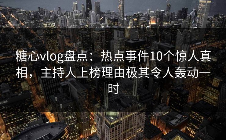 糖心vlog盘点：热点事件10个惊人真相，主持人上榜理由极其令人轰动一时
