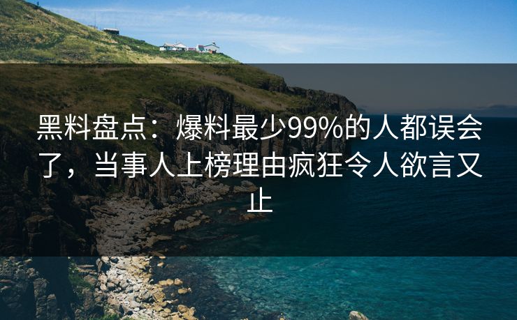 黑料盘点：爆料最少99%的人都误会了，当事人上榜理由疯狂令人欲言又止