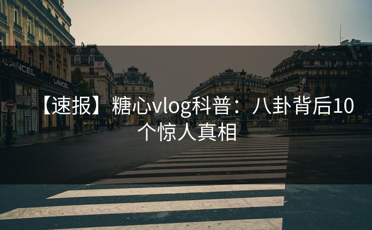 【速报】糖心vlog科普：八卦背后10个惊人真相