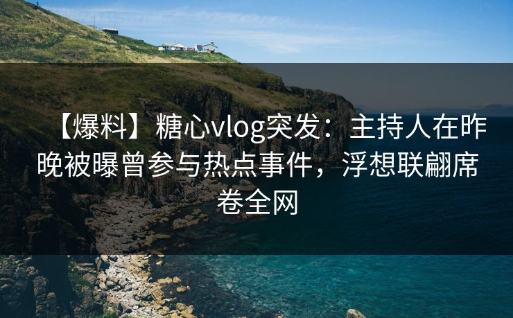 【爆料】糖心vlog突发：主持人在昨晚被曝曾参与热点事件，浮想联翩席卷全网