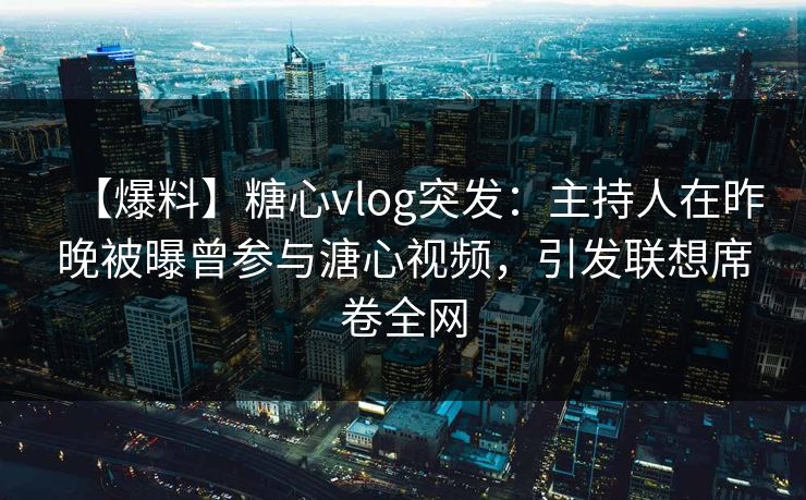 【爆料】糖心vlog突发:主持人在昨晚被曝曾参与溏心视频,引发联想席卷全网 【爆料】糖心vlog突发:主持人在昨晚被曝曾参与溏心视频,引发联想席卷全网