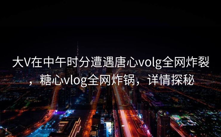 大V在中午时分遭遇唐心volg全网炸裂，糖心vlog全网炸锅，详情探秘