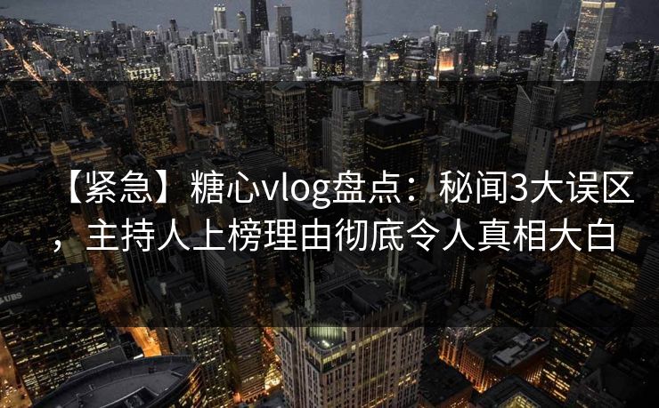 【紧急】糖心vlog盘点:秘闻3大误区,主持人上榜理由彻底令人真相大白 【紧急】糖心vlog盘点:秘闻3大误区,主持人上榜理由彻底令人真相大白