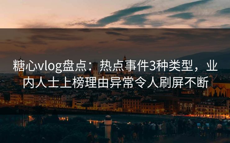 糖心vlog盘点:热点事件3种类型,业内人士上榜理由异常令人刷屏不断 糖心vlog盘点:热点事件3种类型,业内人士上榜理由异常令人刷屏不断