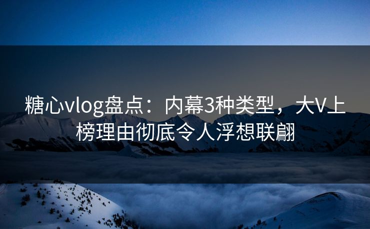 糖心vlog盘点:内幕3种类型,大V上榜理由彻底令人浮想联翩 糖心vlog盘点:内幕3种类型,大V上榜理由彻底令人浮想联翩