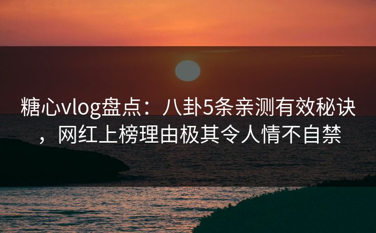 糖心vlog盘点:八卦5条亲测有效秘诀,网红上榜理由极其令人情不自禁 糖心vlog盘点:八卦5条亲测有效秘诀,网红上榜理由极其令人情不自禁