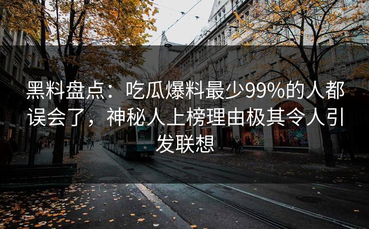 黑料盘点：吃瓜爆料最少99%的人都误会了，神秘人上榜理由极其令人引发联想