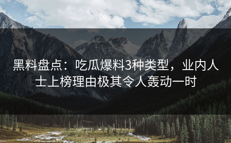 黑料盘点:吃瓜爆料3种类型,业内人士上榜理由极其令人轰动一时 黑料盘点:吃瓜爆料3种类型,业内人士上榜理由极其令人轰动一时