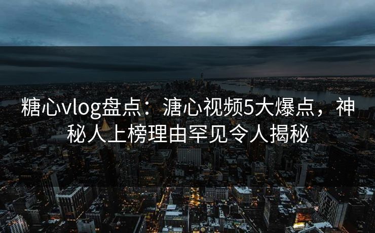 糖心vlog盘点：溏心视频5大爆点，神秘人上榜理由罕见令人揭秘