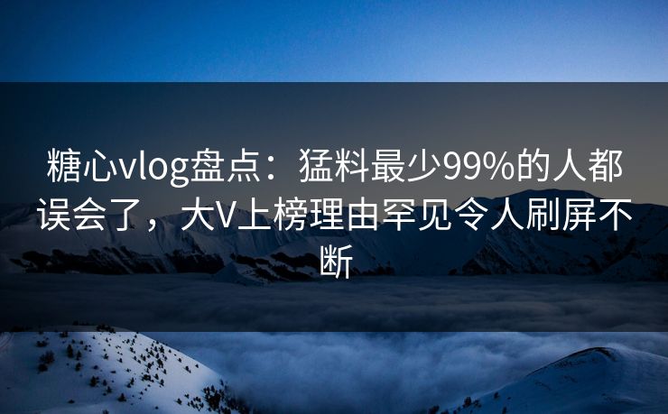 糖心vlog盘点:猛料最少99%的人都误会了,大V上榜理由罕见令人刷屏不断 糖心vlog盘点:猛料最少99%的人都误会了,大V上榜理由罕见令人刷屏不断