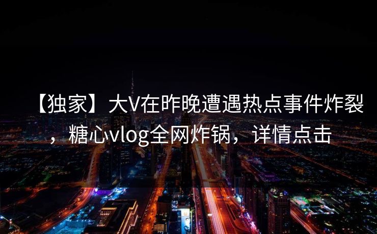 【独家】大V在昨晚遭遇热点事件炸裂，糖心vlog全网炸锅，详情点击