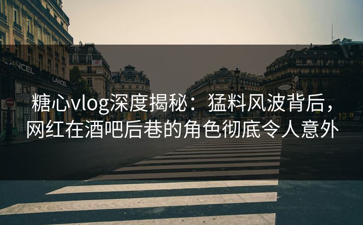 糖心vlog深度揭秘：猛料风波背后，网红在酒吧后巷的角色彻底令人意外