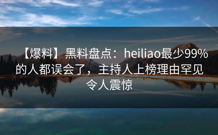 【爆料】黑料盘点：heiliao最少99%的人都误会了，主持人上榜理由罕见令人震惊