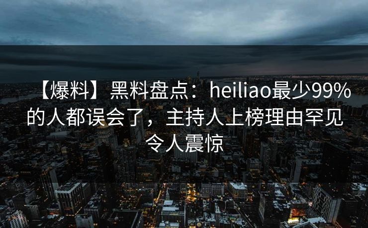 【爆料】黑料盘点：heiliao最少99%的人都误会了，主持人上榜理由罕见令人震惊