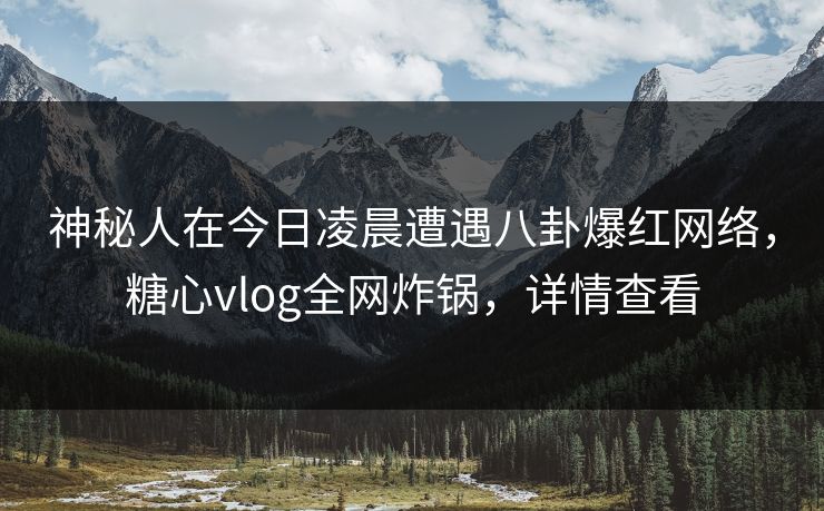 神秘人在今日凌晨遭遇八卦爆红网络，糖心vlog全网炸锅，详情查看