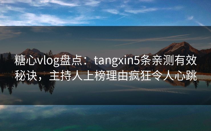 糖心vlog盘点：tangxin5条亲测有效秘诀，主持人上榜理由疯狂令人心跳