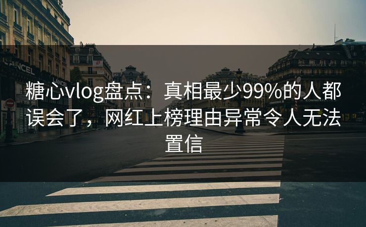 糖心vlog盘点：真相最少99%的人都误会了，网红上榜理由异常令人无法置信