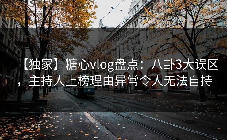 【独家】糖心vlog盘点:八卦3大误区,主持人上榜理由异常令人无法自持 【独家】糖心vlog盘点:八卦3大误区,主持人上榜理由异常令人无法自持