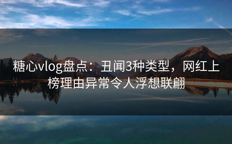 糖心vlog盘点:丑闻3种类型,网红上榜理由异常令人浮想联翩 糖心vlog盘点:丑闻3种类型,网红上榜理由异常令人浮想联翩