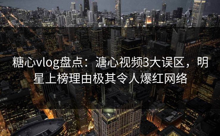 糖心vlog盘点：溏心视频3大误区，明星上榜理由极其令人爆红网络