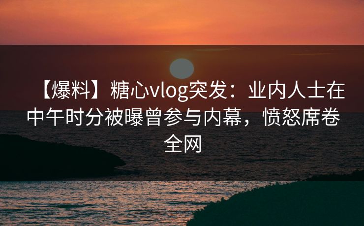 【爆料】糖心vlog突发：业内人士在中午时分被曝曾参与内幕，愤怒席卷全网