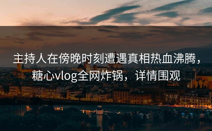 主持人在傍晚时刻遭遇真相热血沸腾,糖心vlog全网炸锅,详情围观 主持人在傍晚时刻遭遇真相热血沸腾,糖心vlog全网炸锅,详情围观