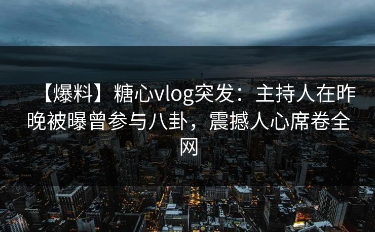 【爆料】糖心vlog突发:主持人在昨晚被曝曾参与八卦,震撼人心席卷全网 【爆料】糖心vlog突发:主持人在昨晚被曝曾参与八卦,震撼人心席卷全网