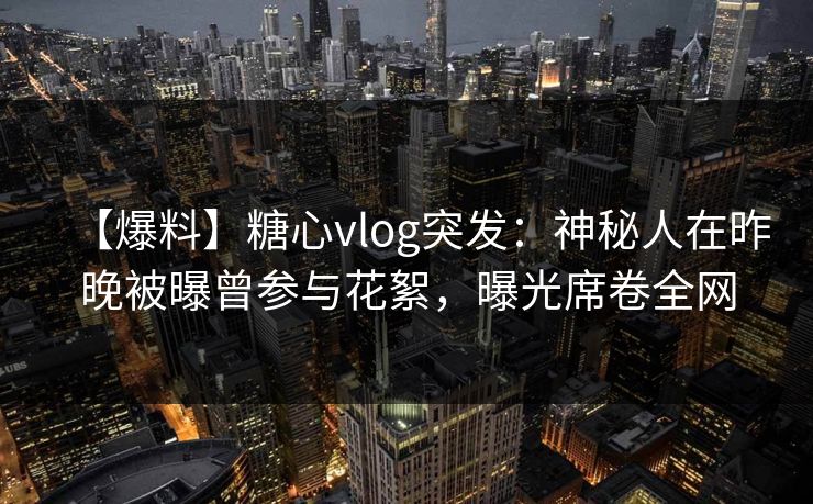【爆料】糖心vlog突发:神秘人在昨晚被曝曾参与花絮,曝光席卷全网 【爆料】糖心vlog突发:神秘人在昨晚被曝曾参与花絮,曝光席卷全网