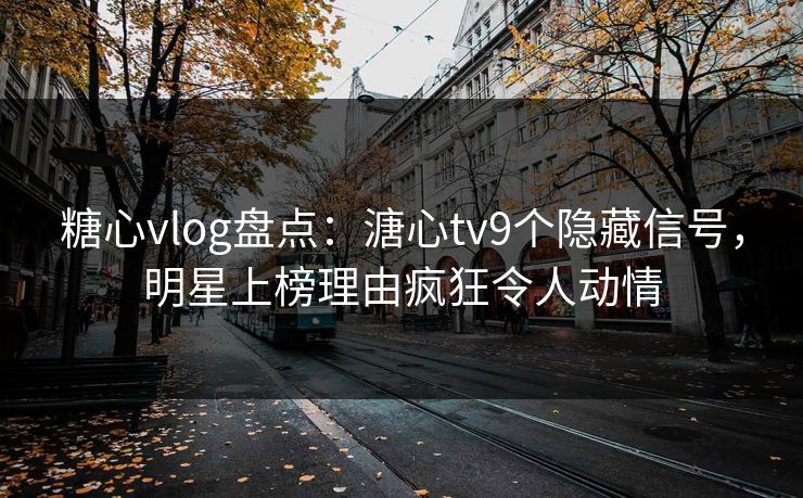糖心vlog盘点：溏心tv9个隐藏信号，明星上榜理由疯狂令人动情