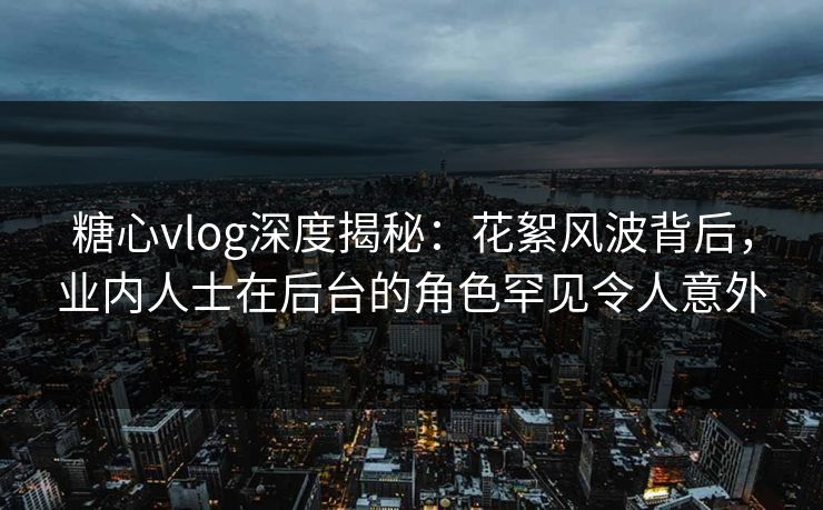 糖心vlog深度揭秘:花絮风波背后,业内人士在后台的角色罕见令人意外 糖心vlog深度揭秘:花絮风波背后,业内人士在后台的角色罕见令人意外