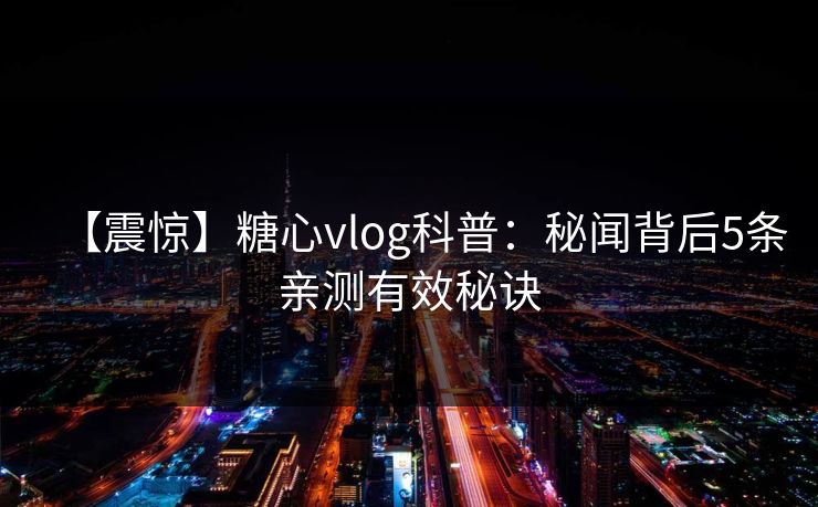 【震惊】糖心vlog科普：秘闻背后5条亲测有效秘诀