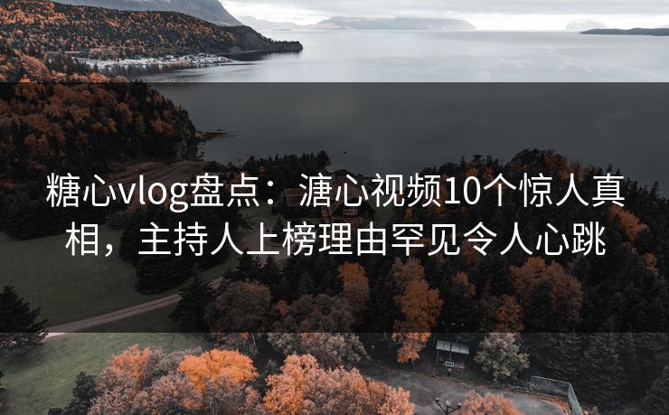 糖心vlog盘点:溏心视频10个惊人真相,主持人上榜理由罕见令人心跳 糖心vlog盘点:溏心视频10个惊人真相,主持人上榜理由罕见令人心跳