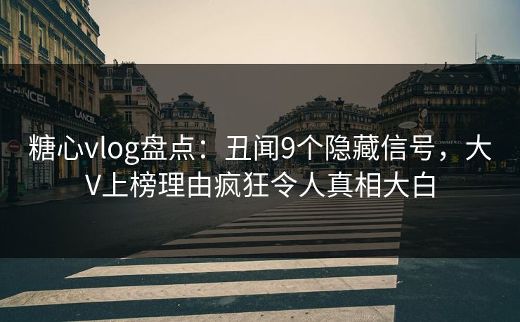 糖心vlog盘点：丑闻9个隐藏信号，大V上榜理由疯狂令人真相大白