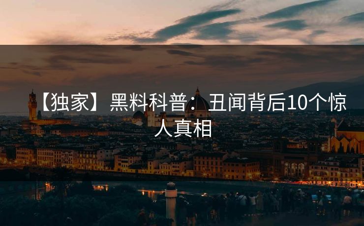 【独家】黑料科普:丑闻背后10个惊人真相 【独家】黑料科普:丑闻背后10个惊人真相