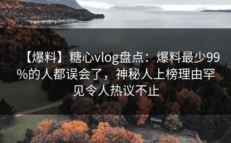 【爆料】糖心vlog盘点:爆料最少99%的人都误会了,神秘人上榜理由罕见令人热议不止 【爆料】糖心vlog盘点:爆料最少99%的人都误会了,神秘人上榜理由罕见令人热议不止