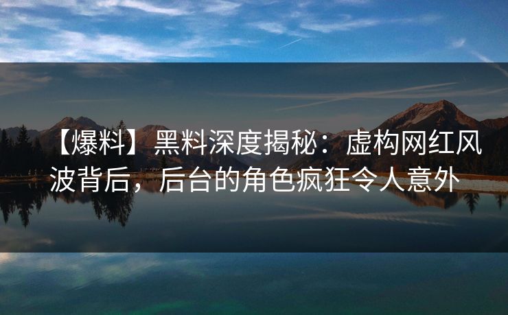 【爆料】黑料深度揭秘:虚构网红风波背后,后台的角色疯狂令人意外 【爆料】黑料深度揭秘:虚构网红风波背后,后台的角色疯狂令人意外