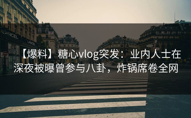 【爆料】糖心vlog突发：业内人士在深夜被曝曾参与八卦，炸锅席卷全网
