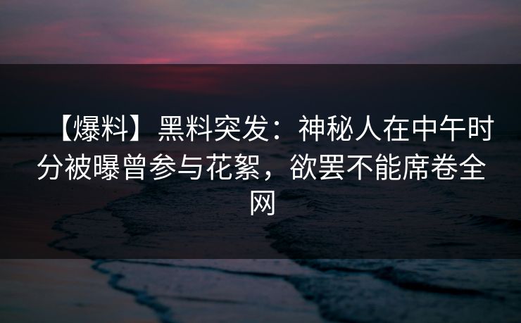 【爆料】黑料突发：神秘人在中午时分被曝曾参与花絮，欲罢不能席卷全网