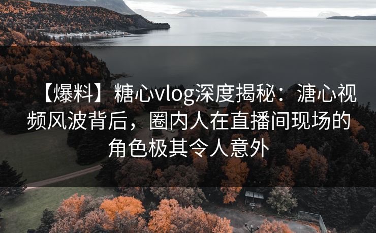 【爆料】糖心vlog深度揭秘:溏心视频风波背后,圈内人在直播间现场的角色极其令人意外 【爆料】糖心vlog深度揭秘:溏心视频风波背后,圈内人在直播间现场的角色极其令人意外