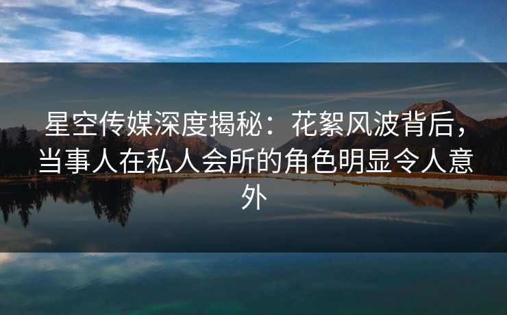 星空传媒深度揭秘:花絮风波背后,当事人在私人会所的角色明显令人意外 星空传媒深度揭秘:花絮风波背后,当事人在私人会所的角色明显令人意外