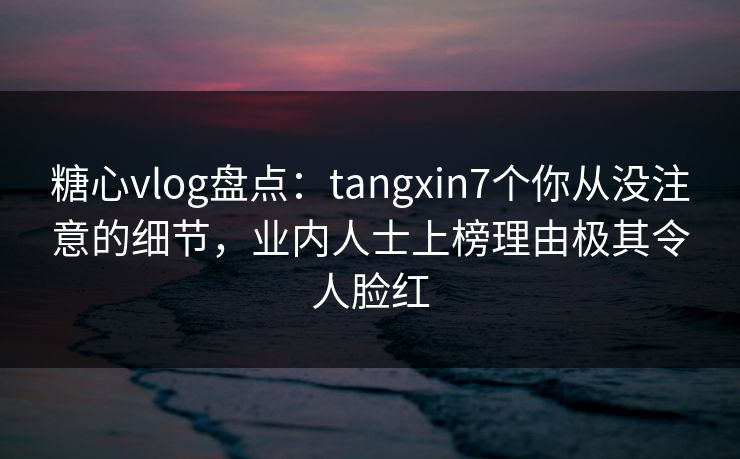 糖心vlog盘点:tangxin7个你从没注意的细节,业内人士上榜理由极其令人脸红 糖心vlog盘点:tangxin7个你从没注意的细节,业内人士上榜理由极其令人脸红