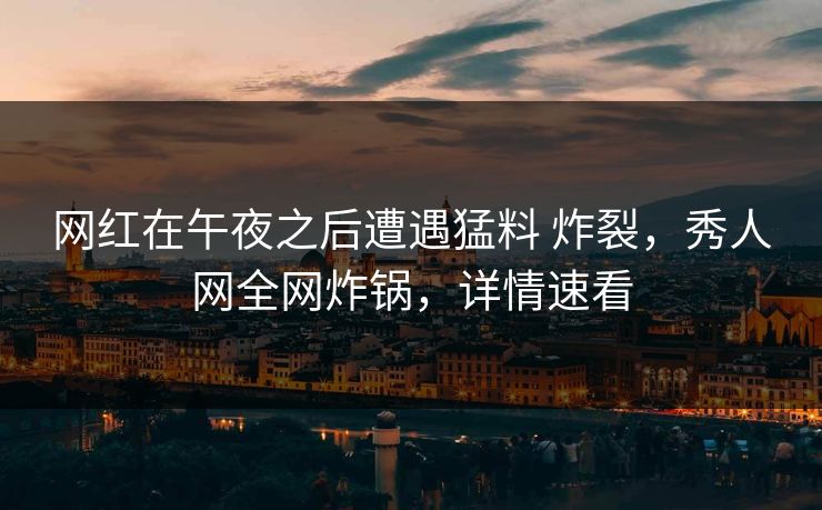 网红在午夜之后遭遇猛料 炸裂，秀人网全网炸锅，详情速看