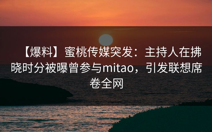 【爆料】蜜桃传媒突发：主持人在拂晓时分被曝曾参与mitao，引发联想席卷全网