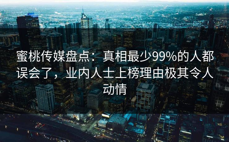 蜜桃传媒盘点：真相最少99%的人都误会了，业内人士上榜理由极其令人动情