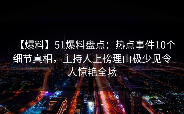 【爆料】51爆料盘点：热点事件10个细节真相，主持人上榜理由极少见令人惊艳全场
