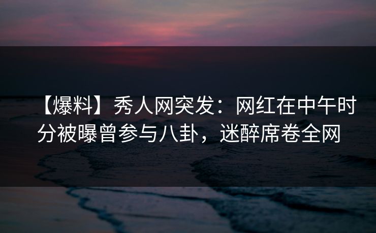 【爆料】秀人网突发:网红在中午时分被曝曾参与八卦,迷醉席卷全网 【爆料】秀人网突发:网红在中午时分被曝曾参与八卦,迷醉席卷全网